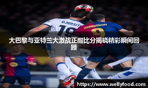 大巴黎与亚特兰大激战正酣比分揭晓精彩瞬间回顾